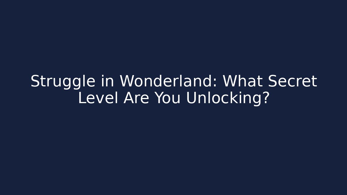 Struggle in Wonderland: What Secret Level Are You Unlocking?