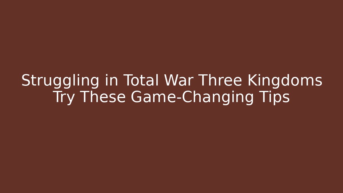 Struggling in Total War Three Kingdoms Try These Game-Changing Tips