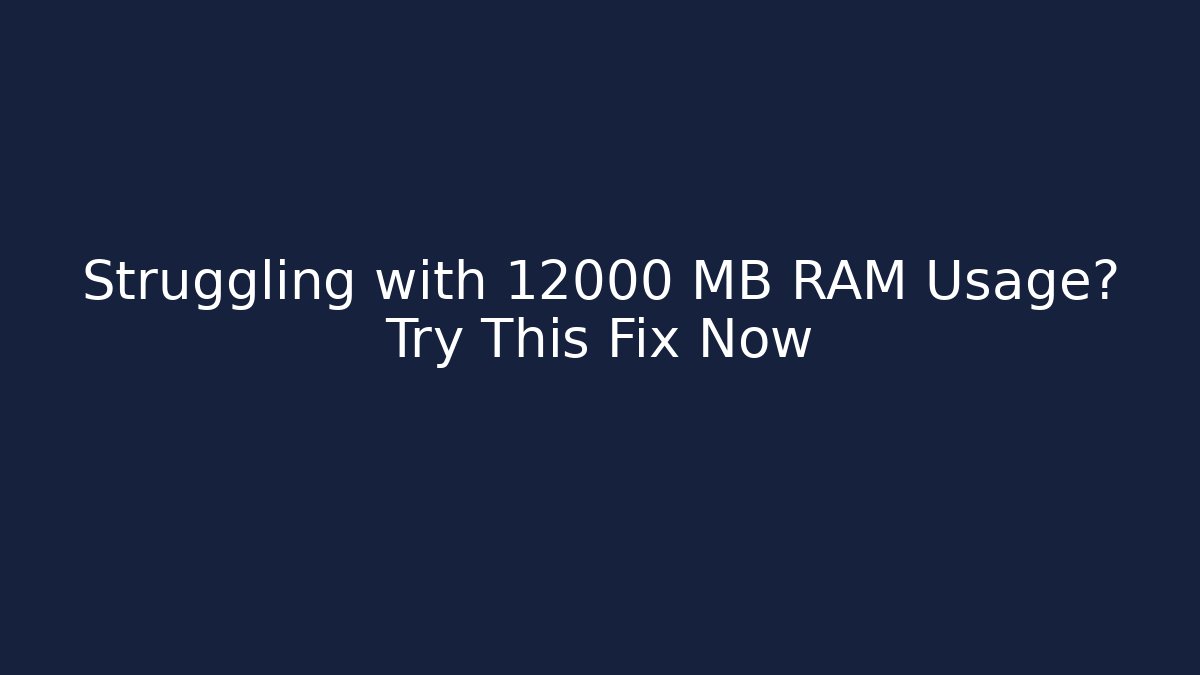 Struggling with 12000 MB RAM Usage? Try This Fix Now