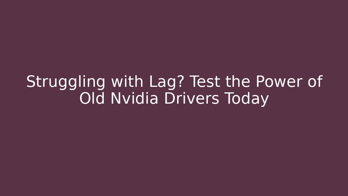 Struggling with Lag? Test the Power of Old Nvidia Drivers Today