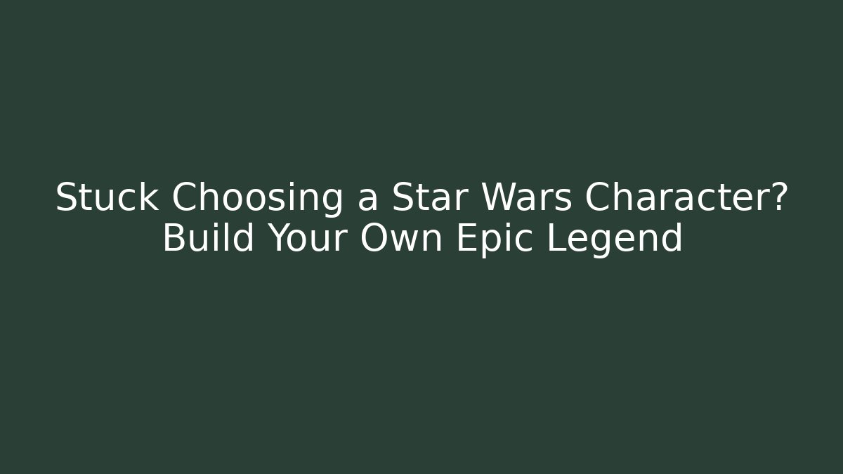Stuck Choosing a Star Wars Character? Build Your Own Epic Legend