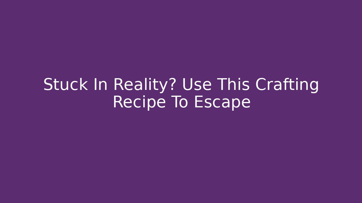 Stuck In Reality? Use This Crafting Recipe To Escape