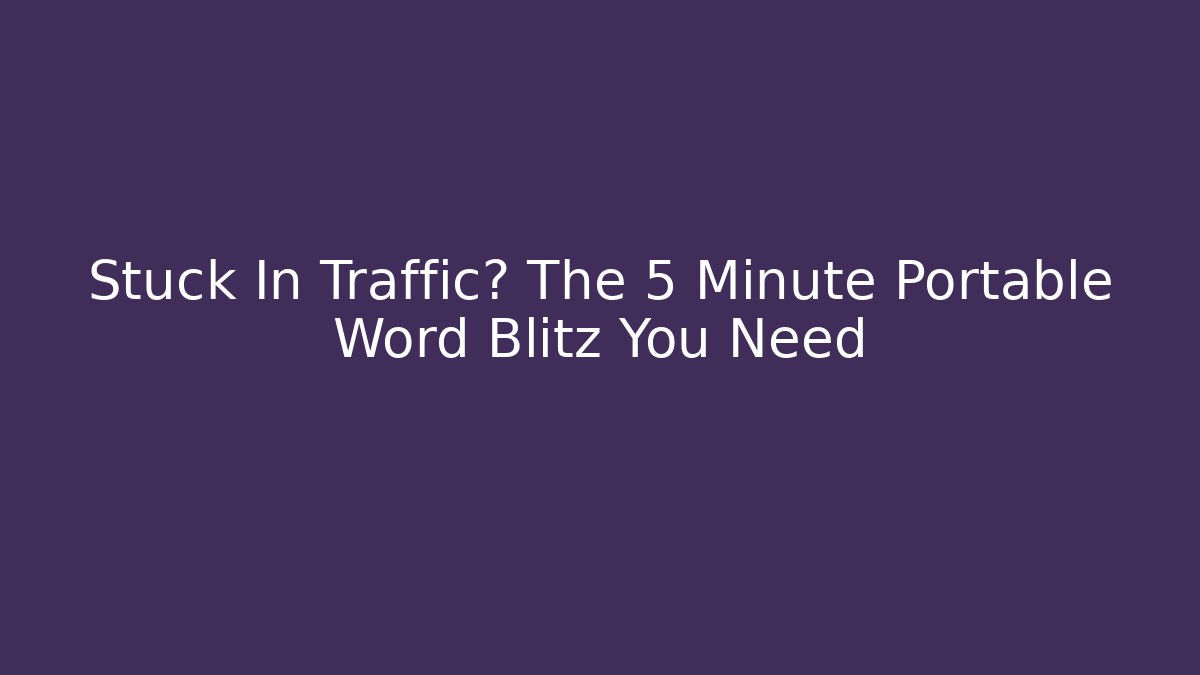 Stuck In Traffic? The 5 Minute Portable Word Blitz You Need