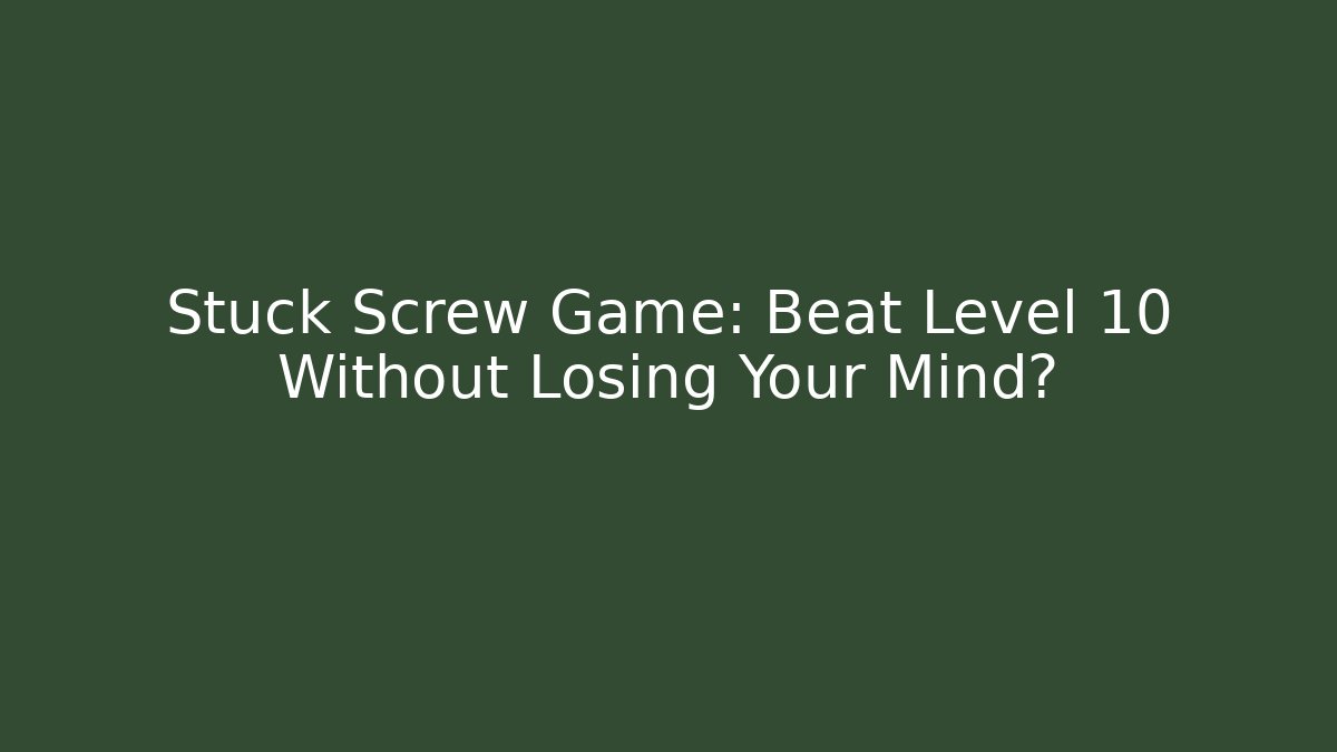 Stuck Screw Game: Beat Level 10 Without Losing Your Mind?