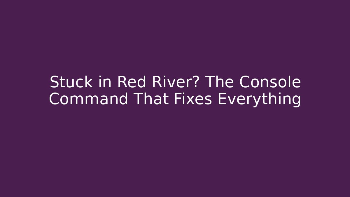 Stuck in Red River? The Console Command That Fixes Everything