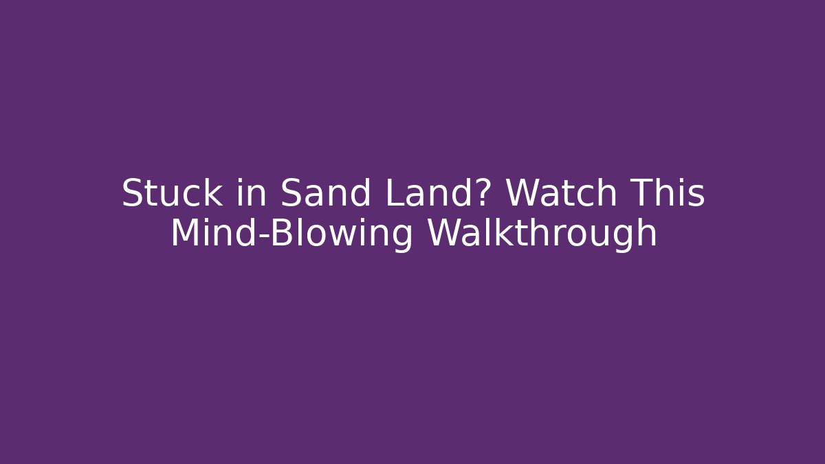 Stuck in Sand Land? Watch This Mind-Blowing Walkthrough