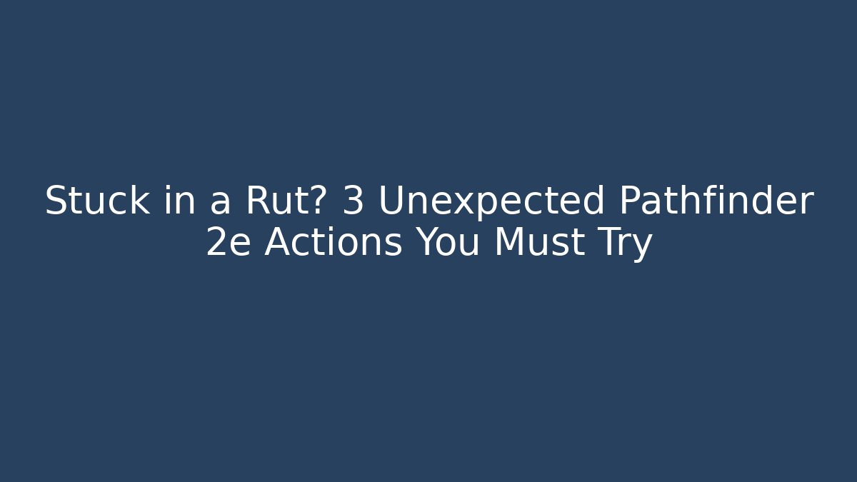 Stuck in a Rut? 3 Unexpected Pathfinder 2e Actions You Must Try