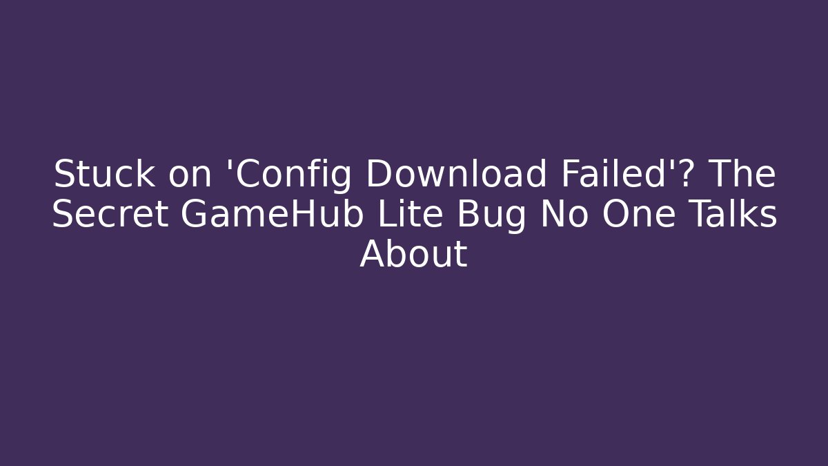 Stuck on 'Config Download Failed'? The Secret GameHub Lite Bug No One Talks About - Critter Realm