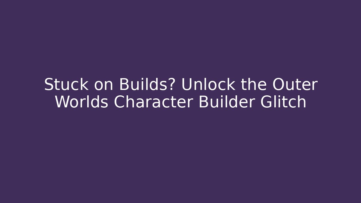 Stuck on Builds? Unlock the Outer Worlds Character Builder Glitch