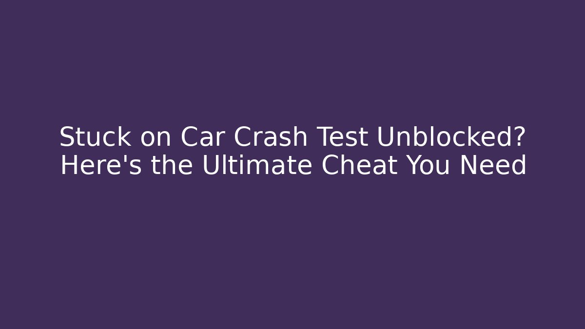 Stuck on Car Crash Test Unblocked? Here’s the Ultimate Cheat You Need