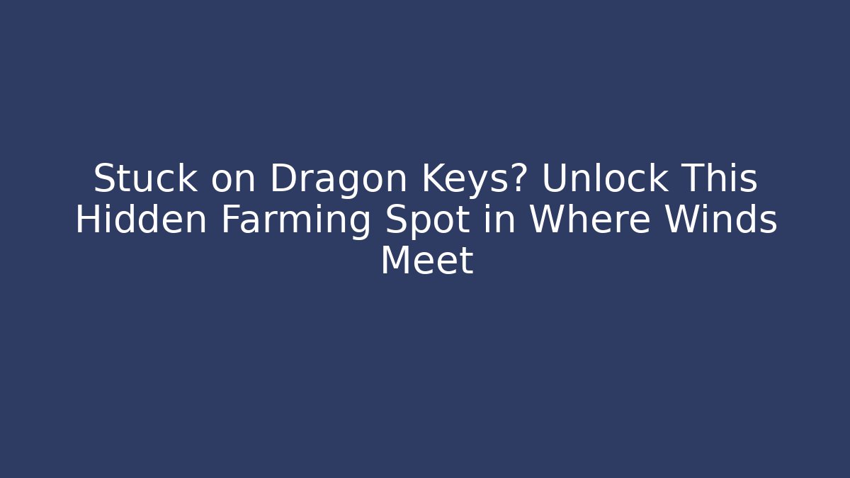 Stuck on Dragon Keys? Unlock This Hidden Farming Spot in Where Winds Meet