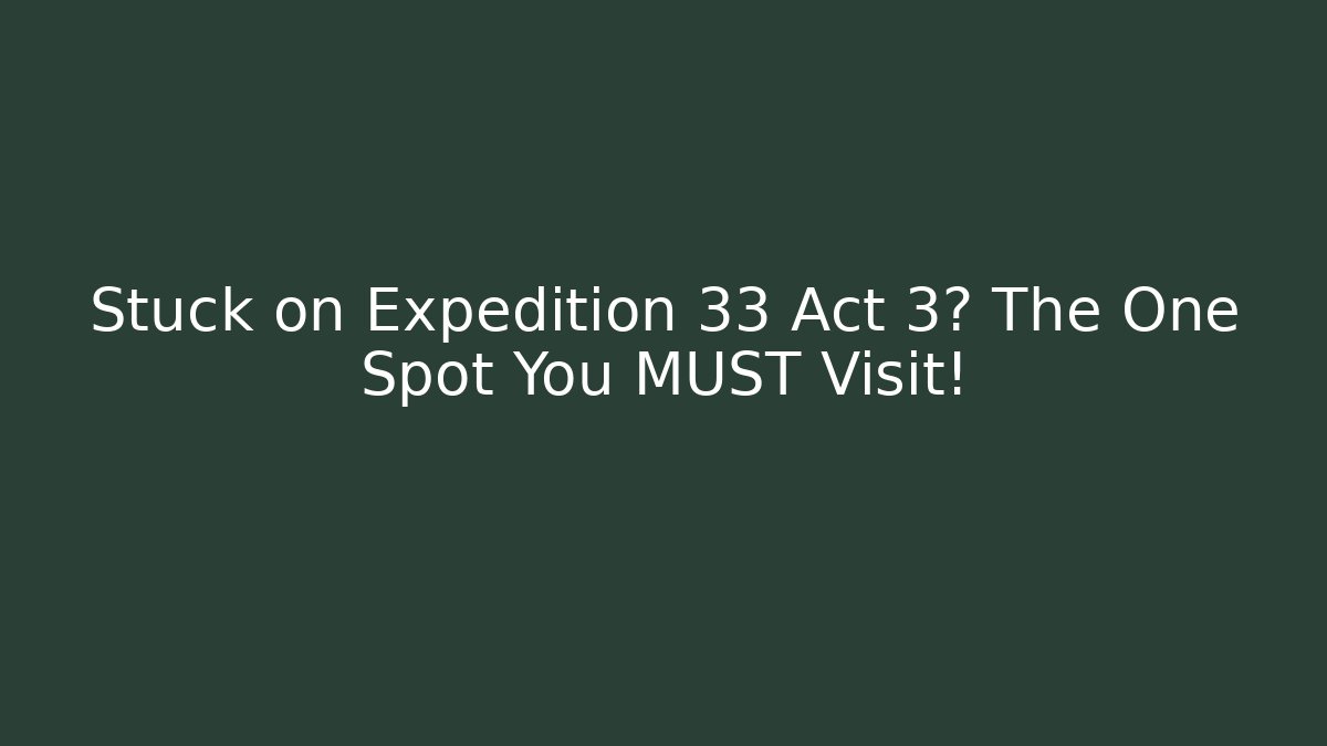 Stuck on Expedition 33 Act 3? The One Spot You MUST Visit!