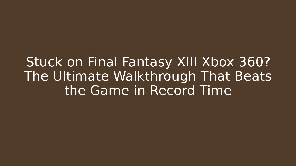 Stuck on Final Fantasy XIII Xbox 360? The Ultimate Walkthrough That Beats the Game in Record Time