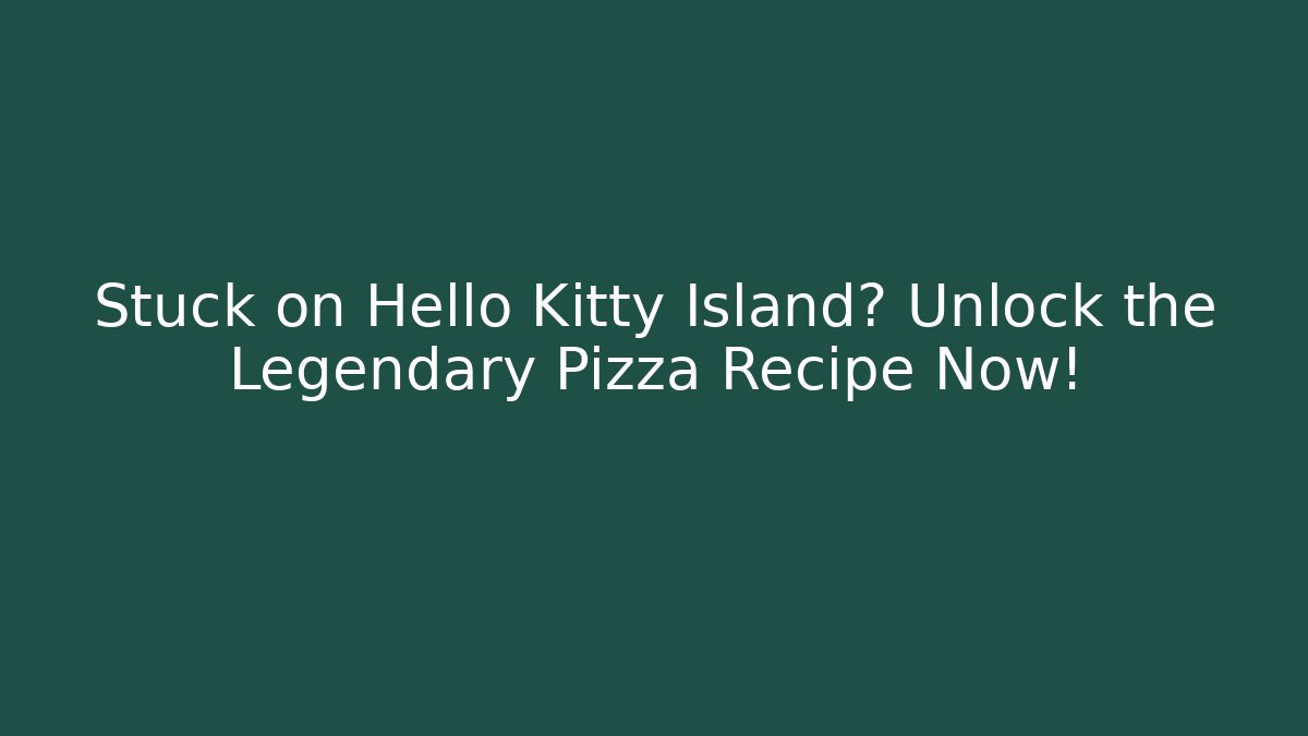 Stuck on Hello Kitty Island? Unlock the Legendary Pizza Recipe Now!