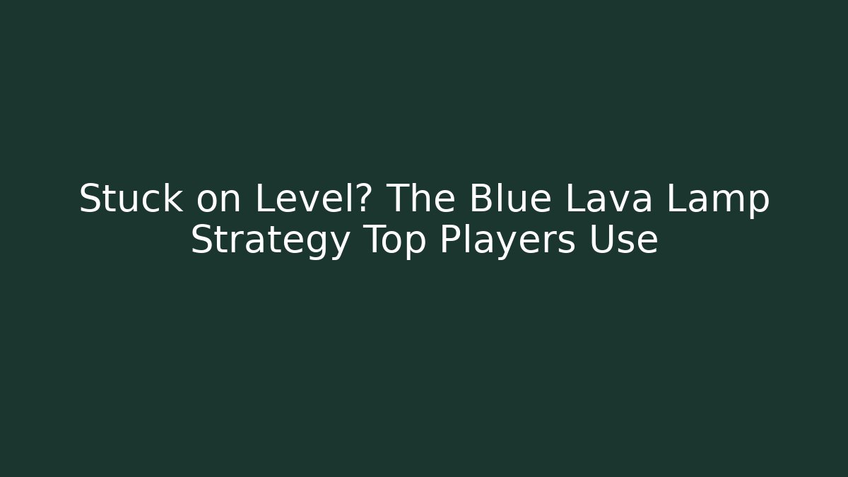 Stuck on Level? The Blue Lava Lamp Strategy Top Players Use