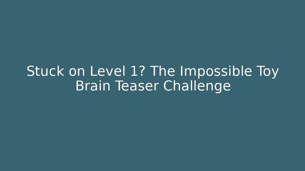 Stuck on Level 1? The Impossible Toy Brain Teaser Challenge