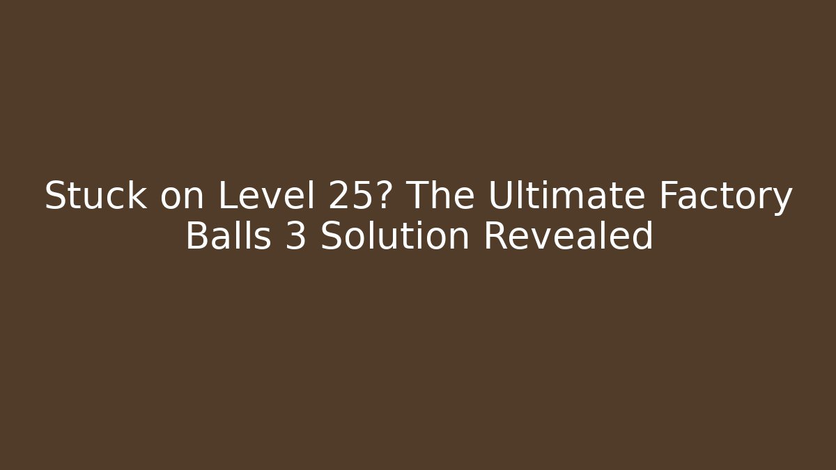 Stuck on Level 25? The Ultimate Factory Balls 3 Solution Revealed