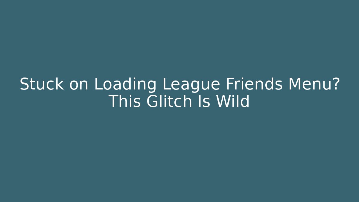 Stuck on Loading League Friends Menu? This Glitch Is Wild