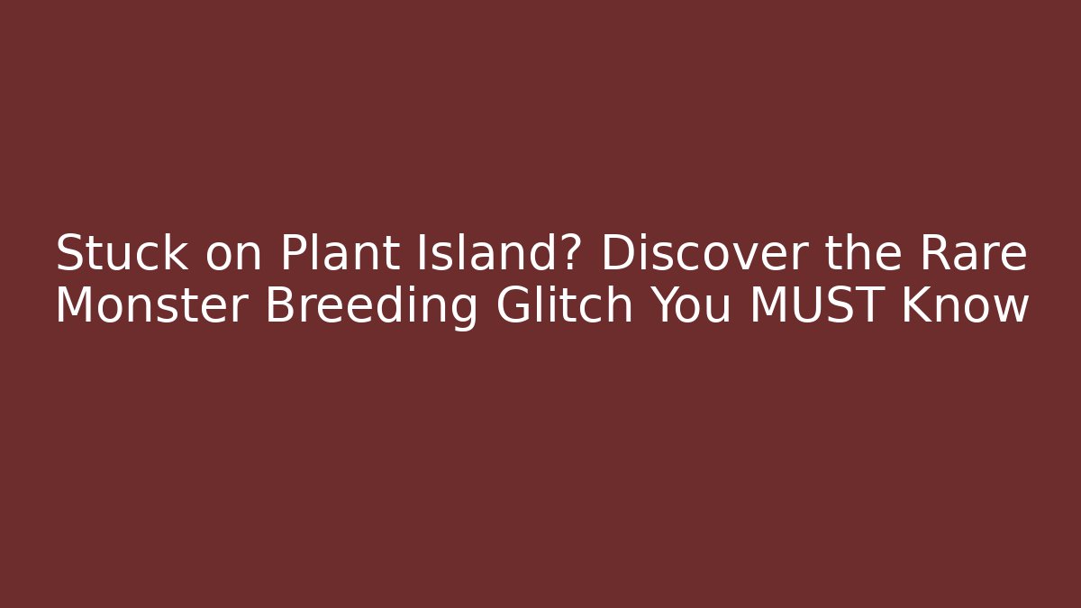 Stuck on Plant Island? Discover the Rare Monster Breeding Glitch You MUST Know