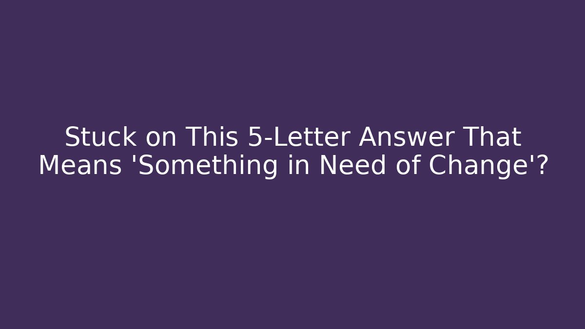 Stuck on This 5-Letter Answer That Means 'Something in Need of Change'?