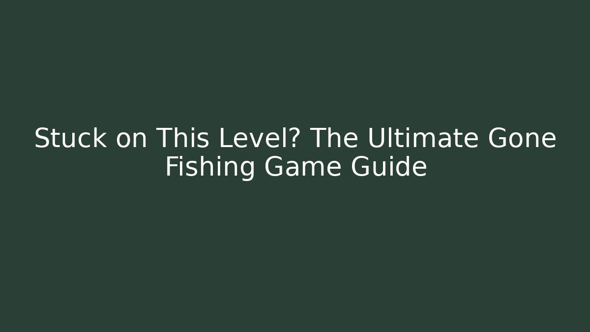 Stuck on This Level? The Ultimate Gone Fishing Game Guide