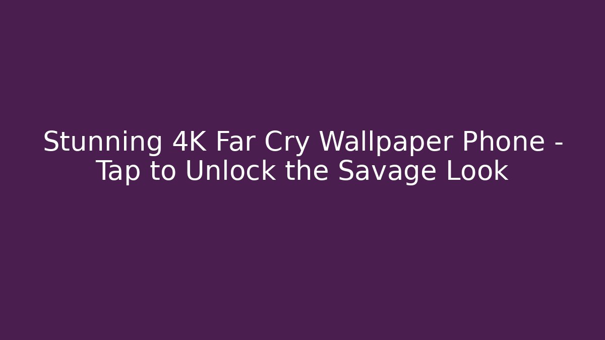 Stunning 4K Far Cry Wallpaper Phone – Tap to Unlock the Savage Look