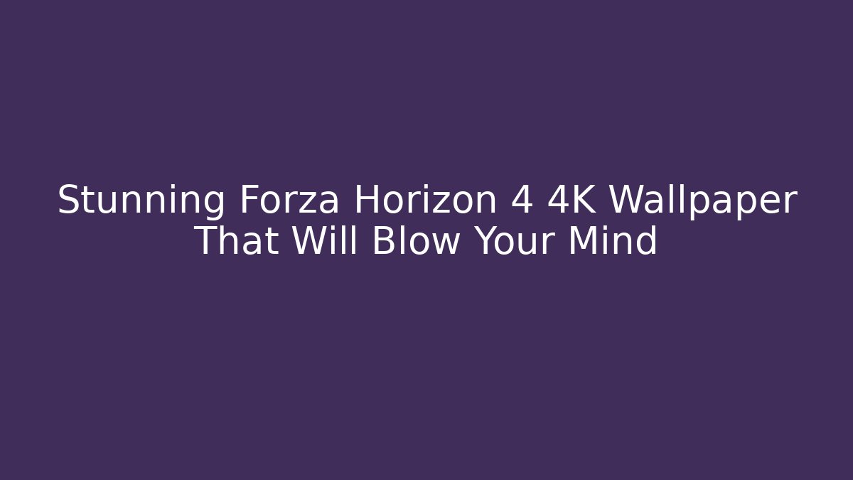 Stunning Forza Horizon 4 4K Wallpaper That Will Blow Your Mind