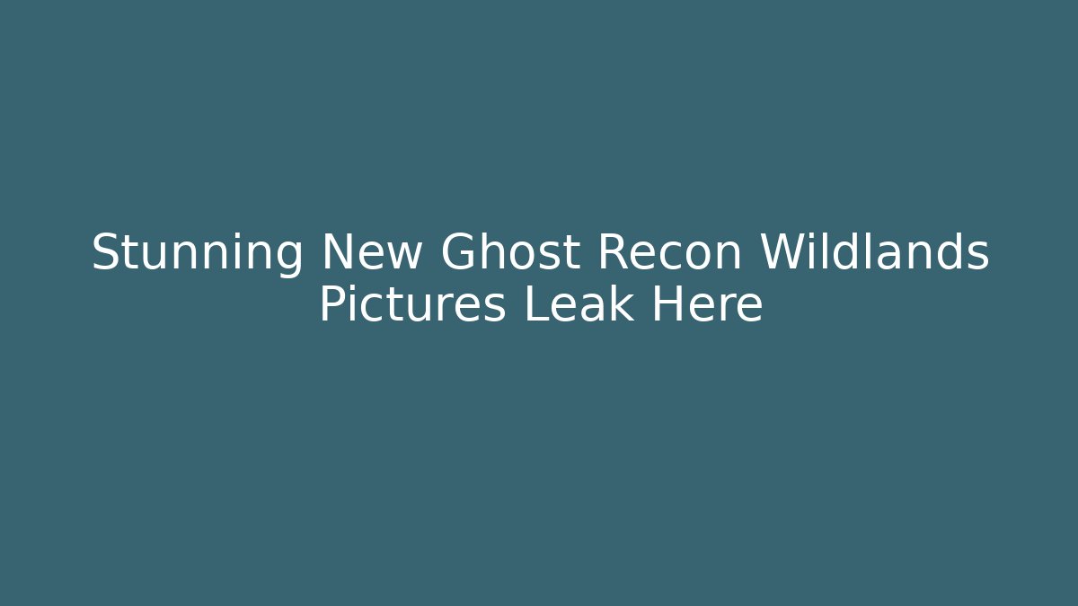 Stunning New Ghost Recon Wildlands Pictures Leak Here