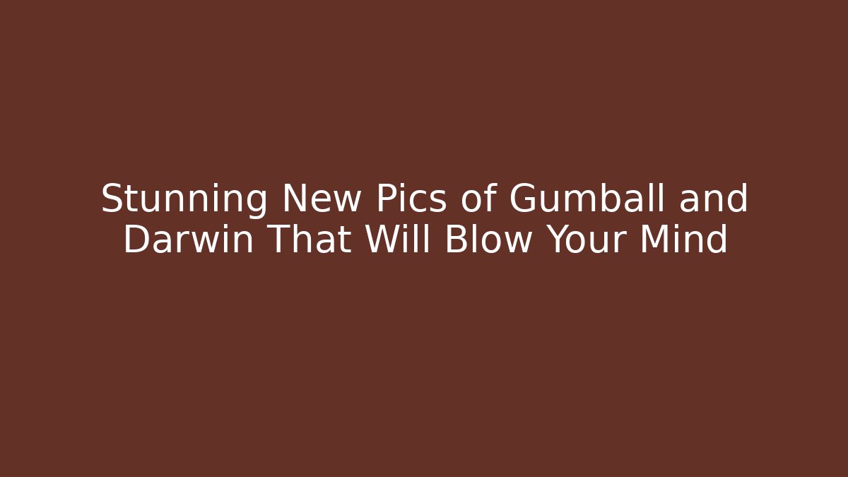 Stunning New Pics of Gumball and Darwin That Will Blow Your Mind