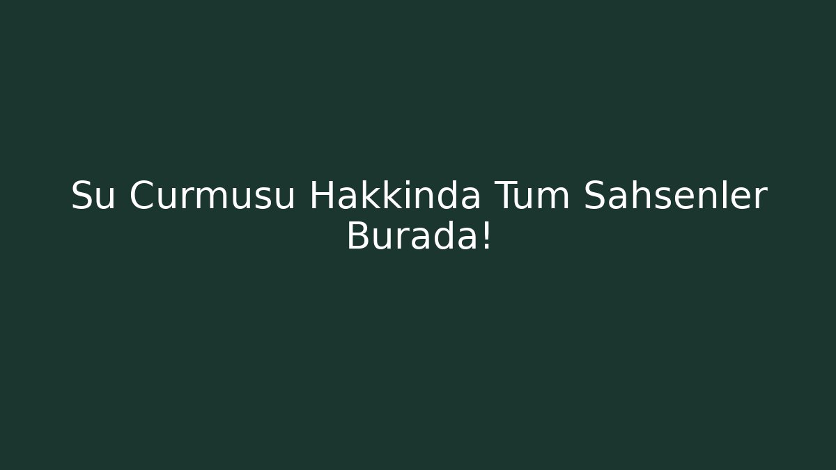 Su Cürmüsü Hakkında Tüm Şahsenler Burada!