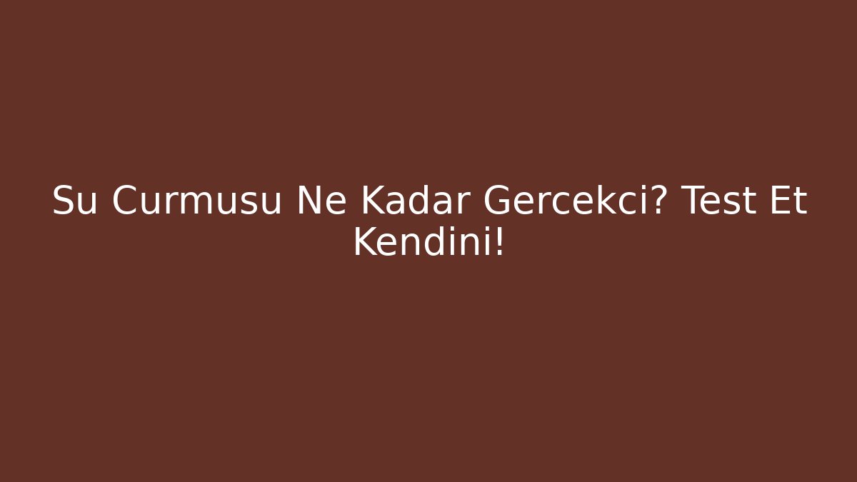 Su Cürmüsü Ne Kadar Gerçekçi? Test Et Kendini!
