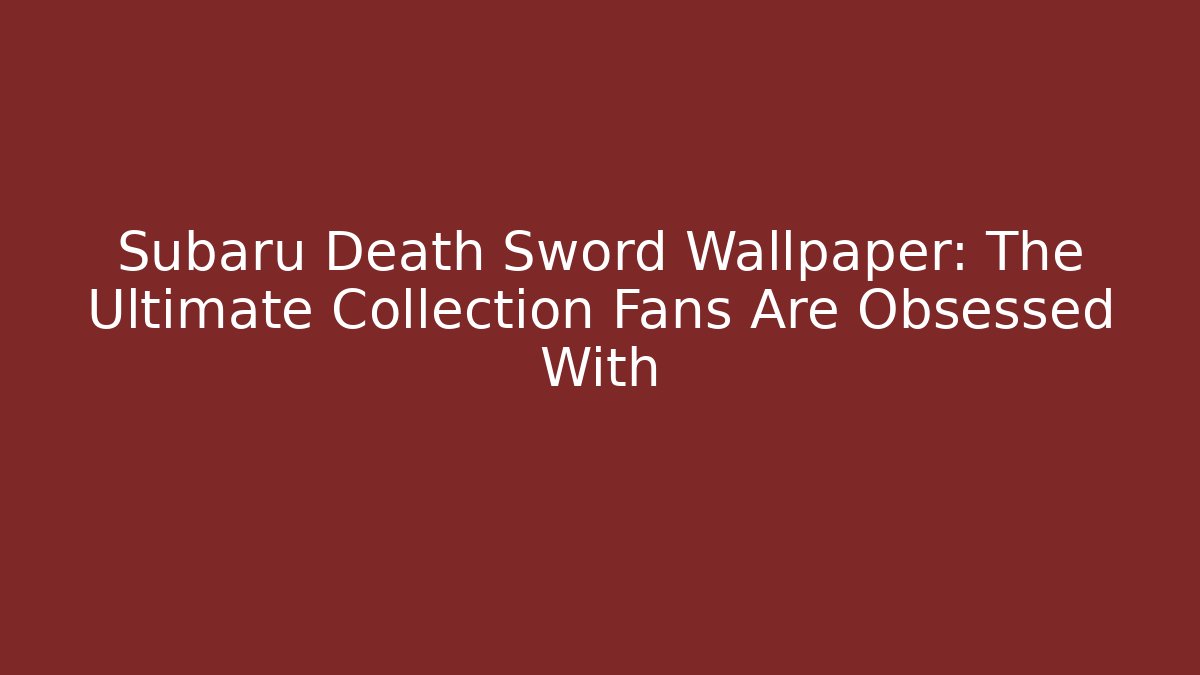 Subaru Death Sword Wallpaper: The Ultimate Collection Fans Are Obsessed With