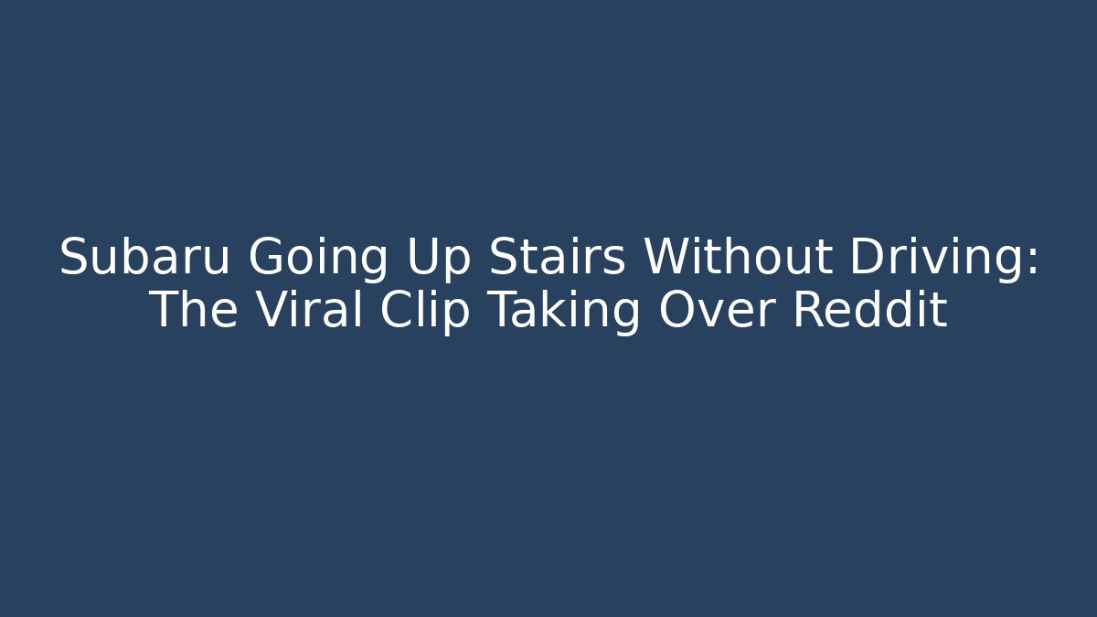 Subaru Going Up Stairs Without Driving: The Viral Clip Taking Over Reddit