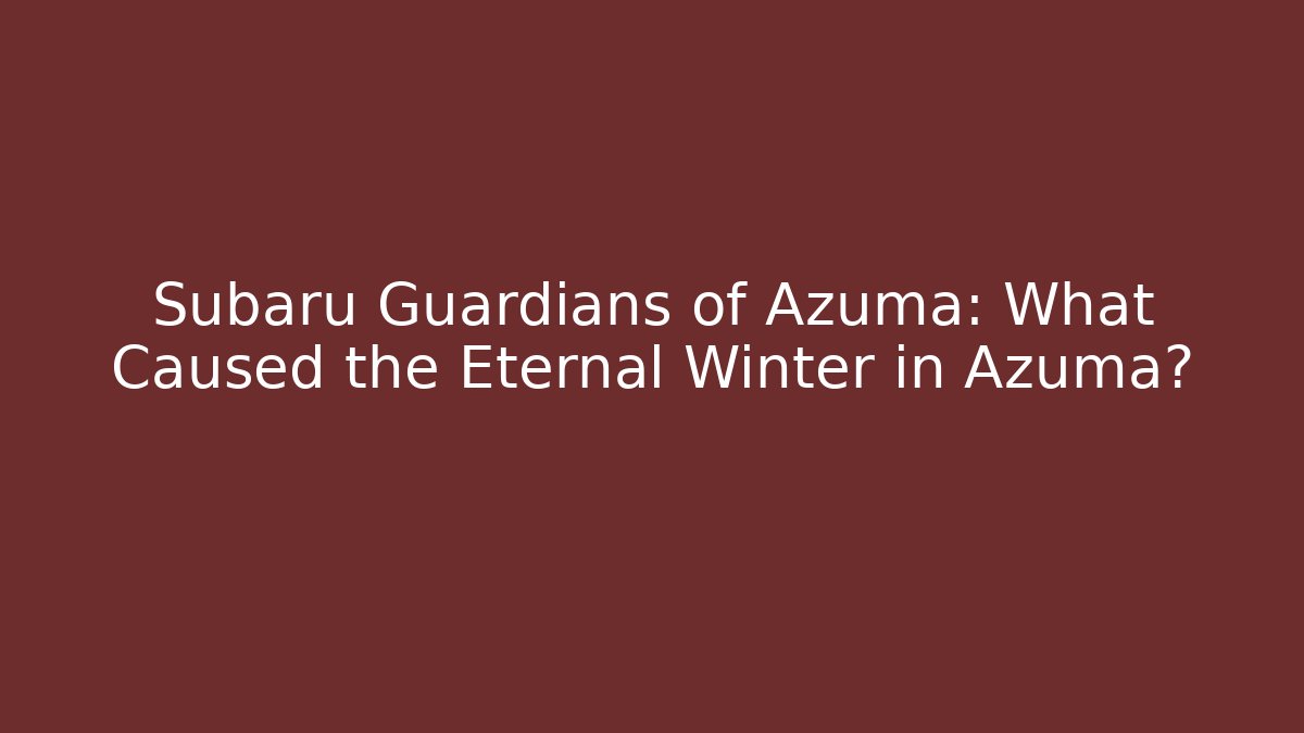 Subaru Guardians of Azuma: What Caused the Eternal Winter in Azuma?