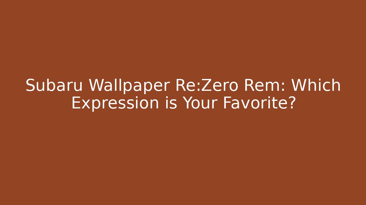 Subaru Wallpaper Re:Zero Rem: Which Expression is Your Favorite?