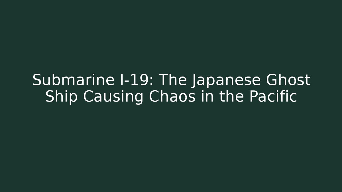 Submarine I-19: The Japanese Ghost Ship Causing Chaos in the Pacific
