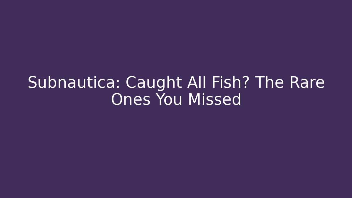 Subnautica: Caught All Fish? The Rare Ones You Missed