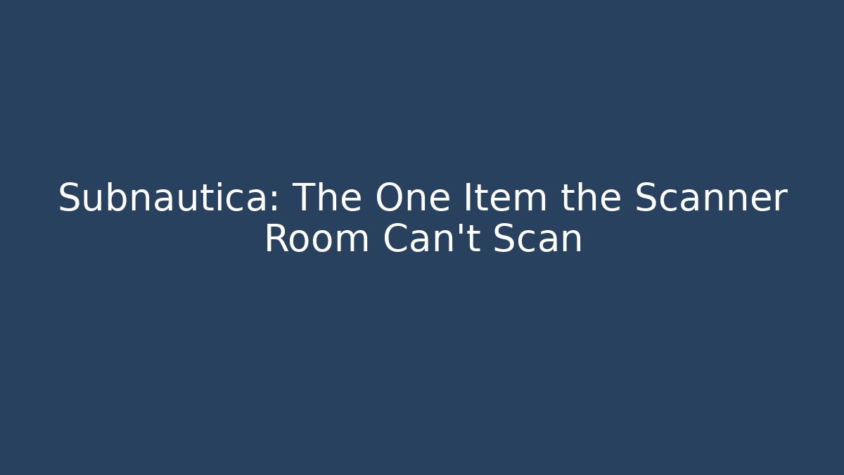 Subnautica: The One Item the Scanner Room Can’t Scan