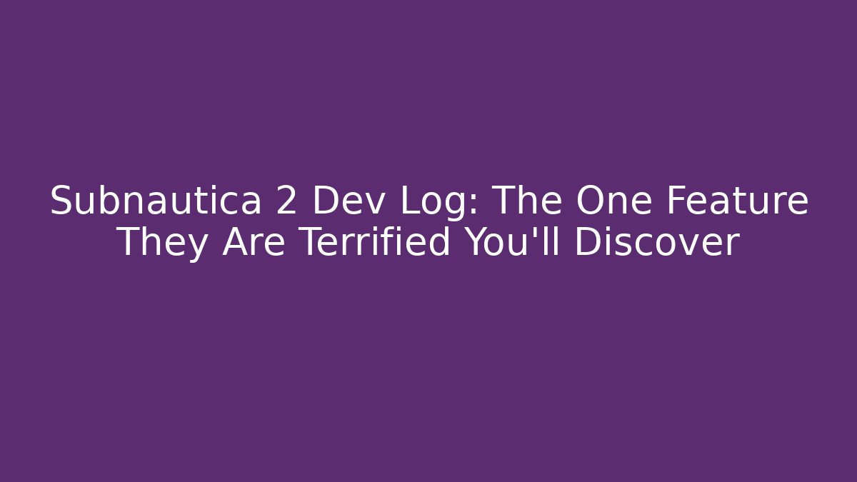 Subnautica 2 Dev Log: The One Feature They Are Terrified You’ll Discover