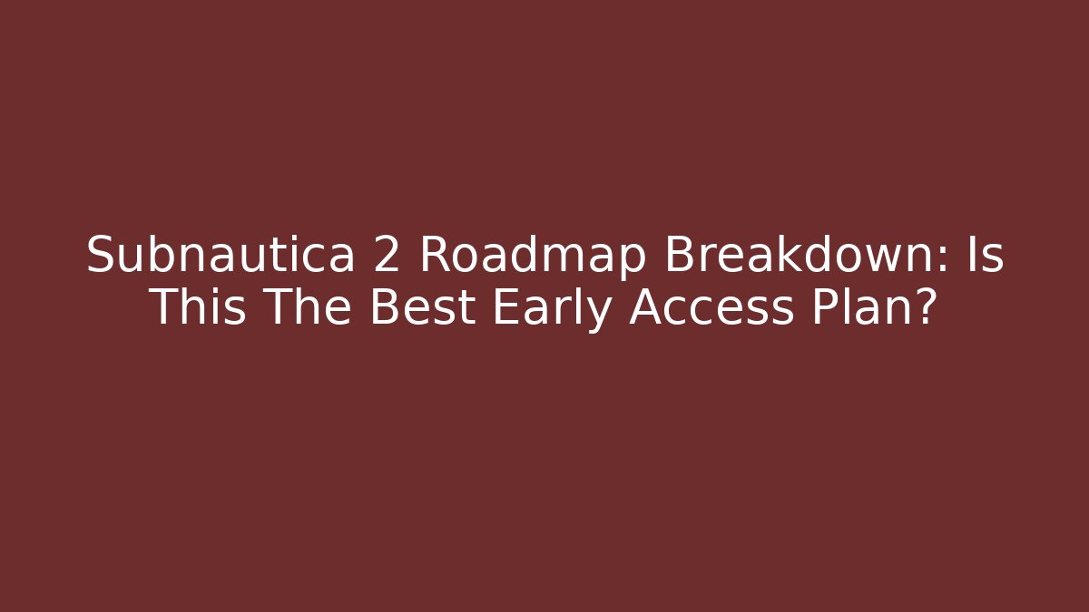 Subnautica 2 Roadmap Breakdown: Is This The Best Early Access Plan?