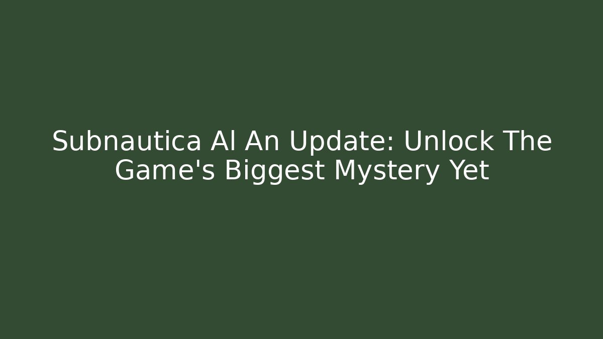 Subnautica Al An Update: Unlock The Game's Biggest Mystery Yet
