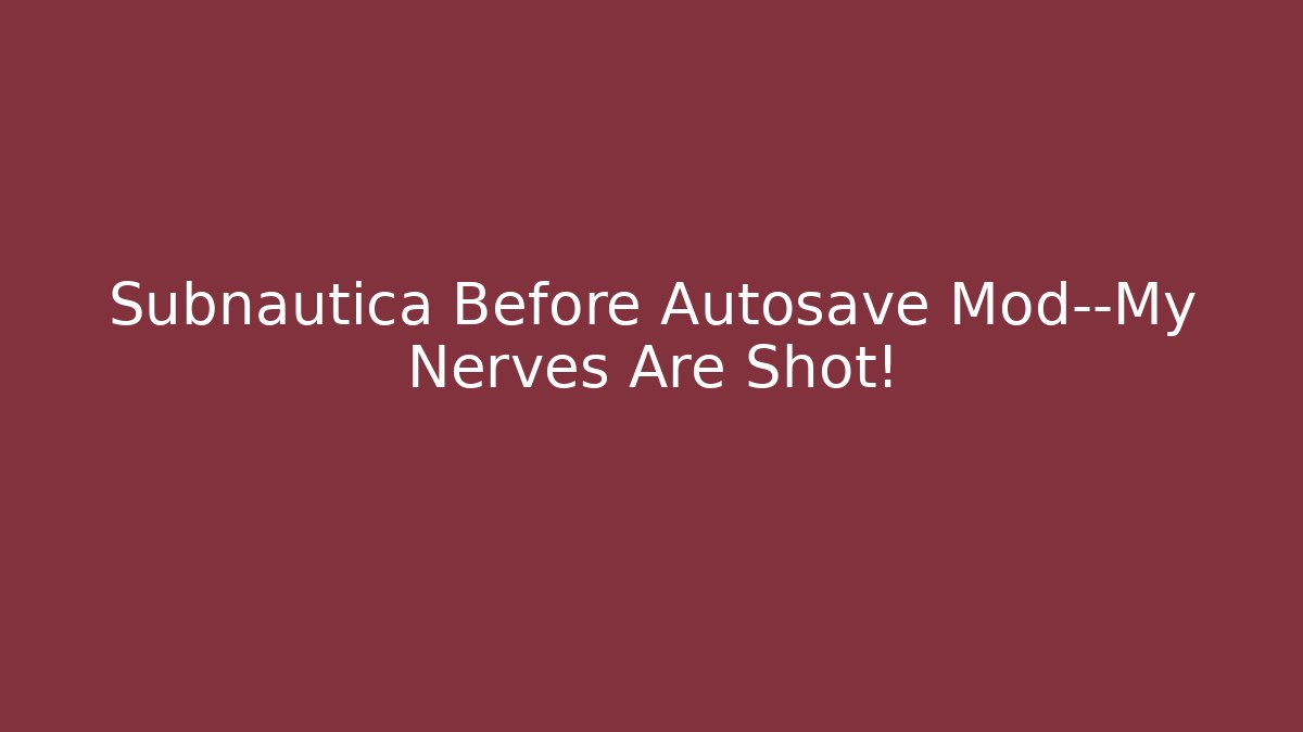 Subnautica Before Autosave Mod—My Nerves Are Shot!