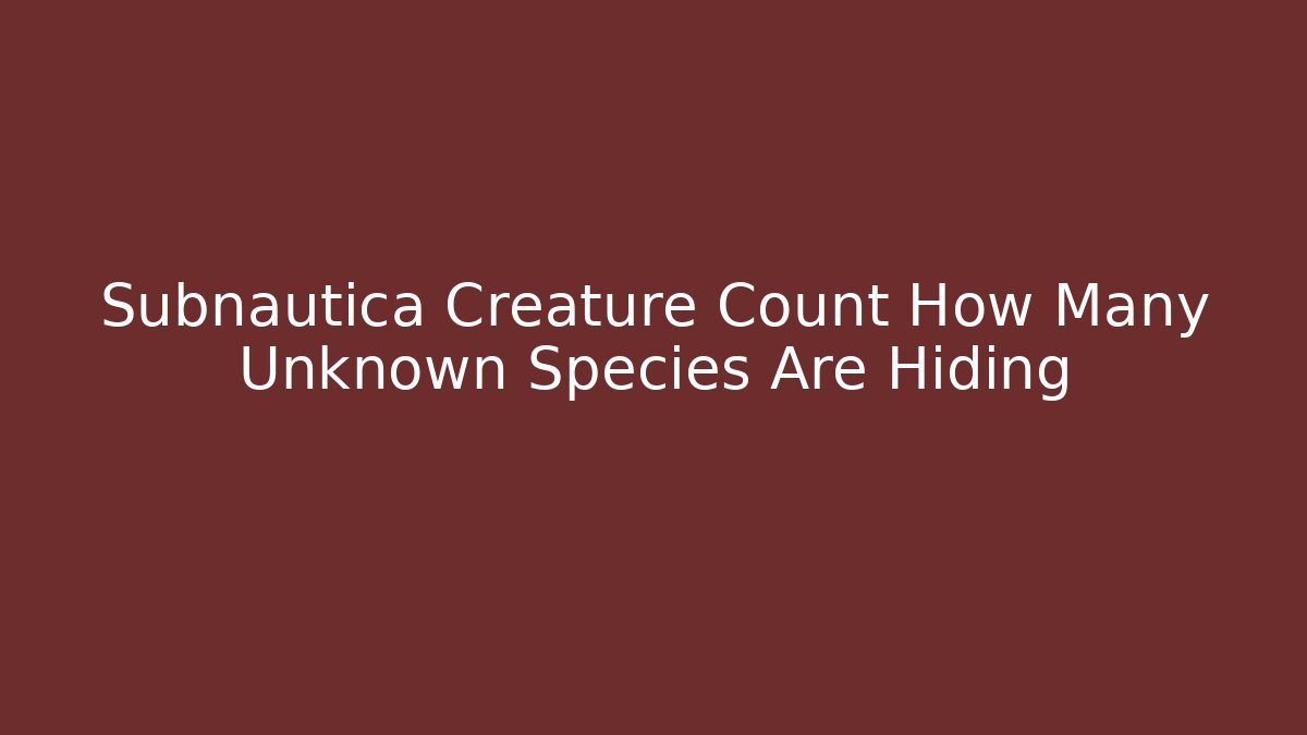 Subnautica Creature Count How Many Unknown Species Are Hiding