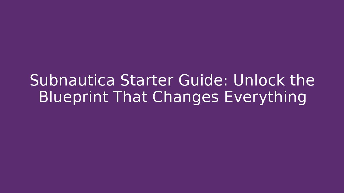 Subnautica Starter Guide: Unlock the Blueprint That Changes Everything