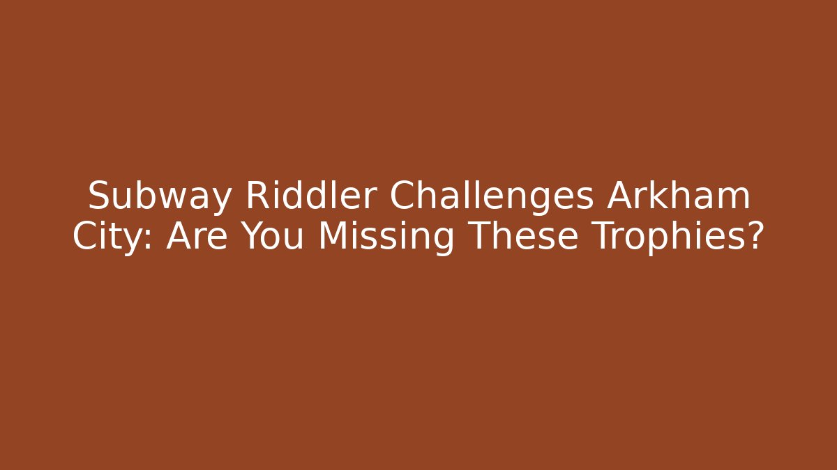 Subway Riddler Challenges Arkham City: Are You Missing These Trophies?