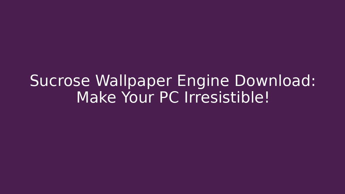 Sucrose Wallpaper Engine Download: Make Your PC Irresistible!