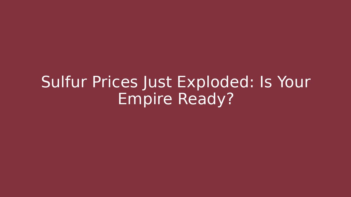 Sulfur Prices Just Exploded: Is Your Empire Ready?