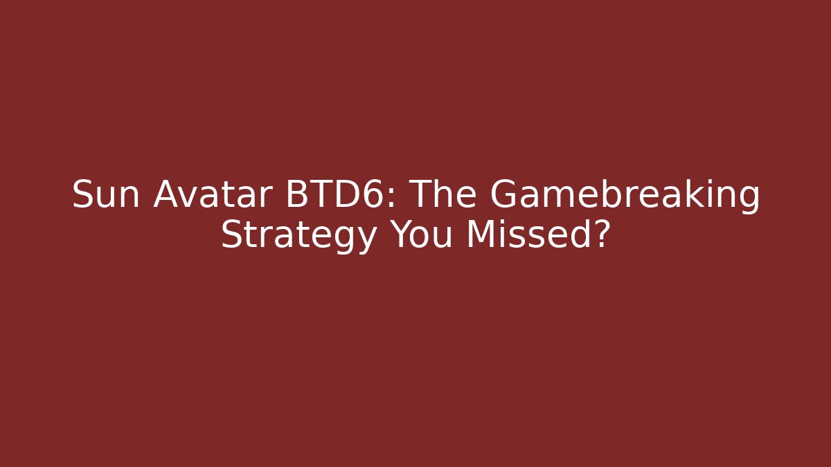 Sun Avatar BTD6: The Gamebreaking Strategy You Missed?