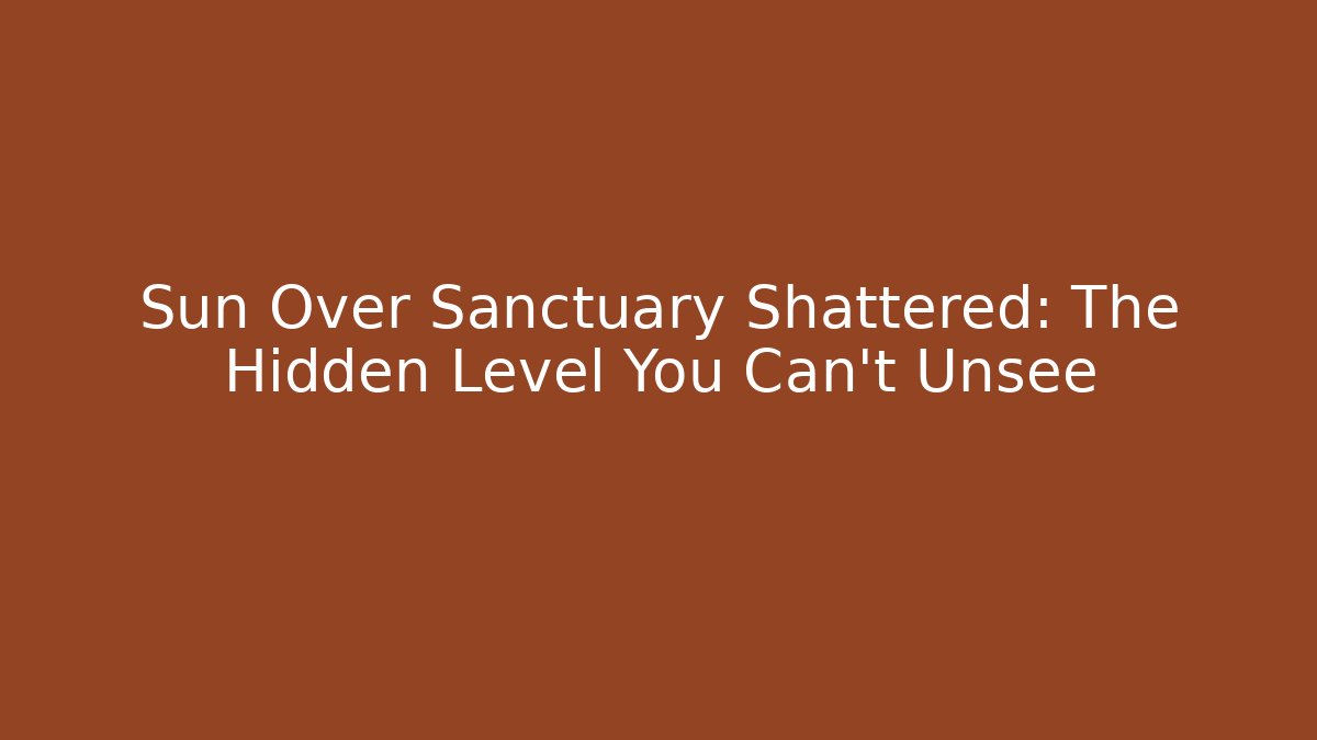 Sun Over Sanctuary Shattered: The Hidden Level You Can't Unsee