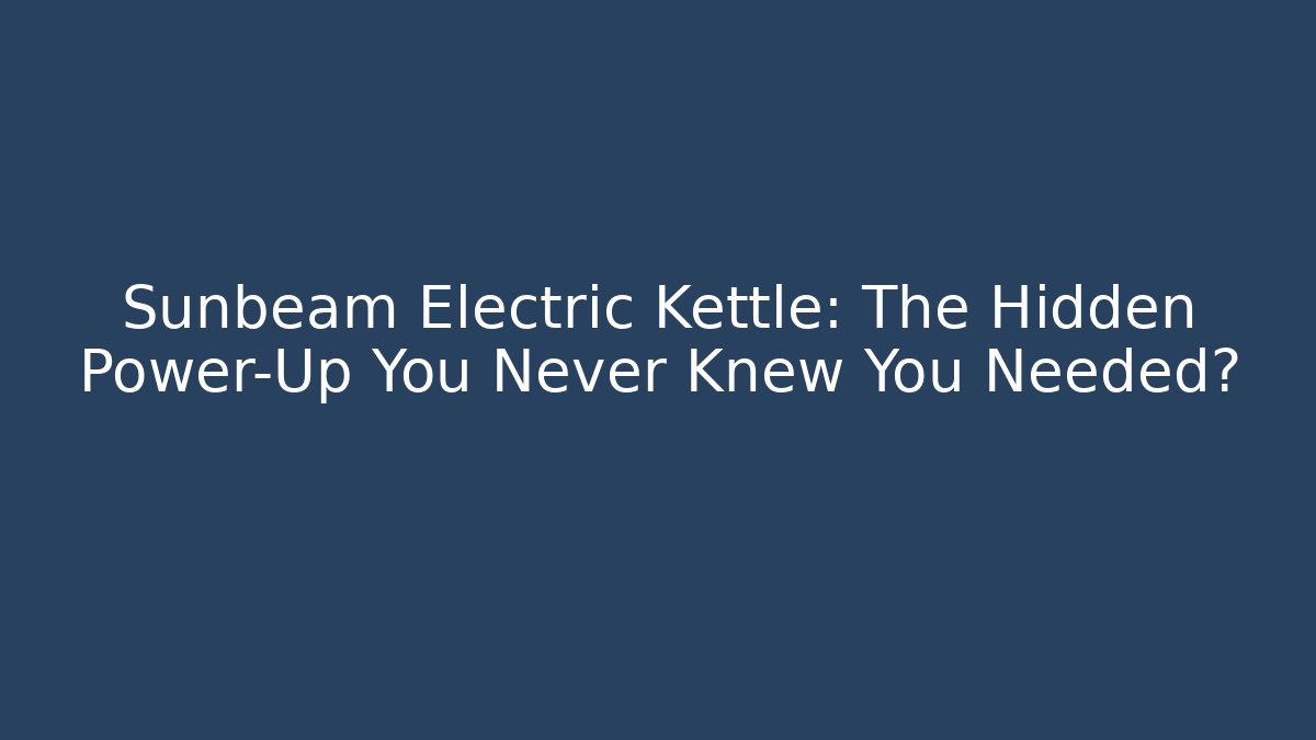Sunbeam Electric Kettle: The Hidden Power-Up You Never Knew You Needed?